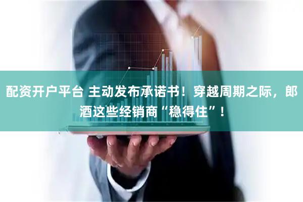 配资开户平台 主动发布承诺书！穿越周期之际，郎酒这些经销商“稳得住”！