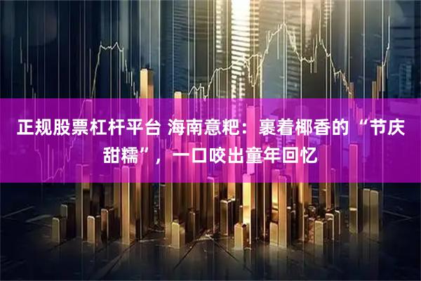 正规股票杠杆平台 海南意粑：裹着椰香的 “节庆甜糯”，一口咬出童年回忆