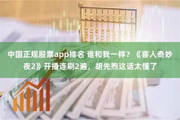 中国正规股票app排名 谁和我一样？《喜人奇妙夜2》开播连刷2遍，胡先煦这话太懂了
