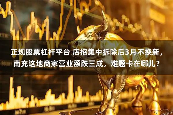 正规股票杠杆平台 店招集中拆除后3月不换新，南充这地商家营业额跌三成，难题卡在哪儿？