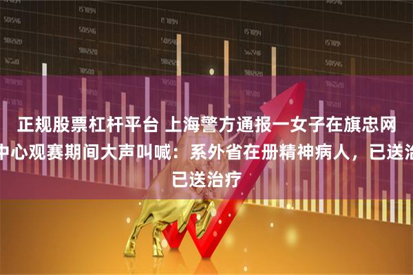 正规股票杠杆平台 上海警方通报一女子在旗忠网球中心观赛期间大声叫喊：系外省在册精神病人，已送治疗