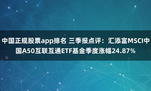 中国正规股票app排名 三季报点评：汇添富MSCI中国A50互联互通ETF基金季度涨幅24.87%