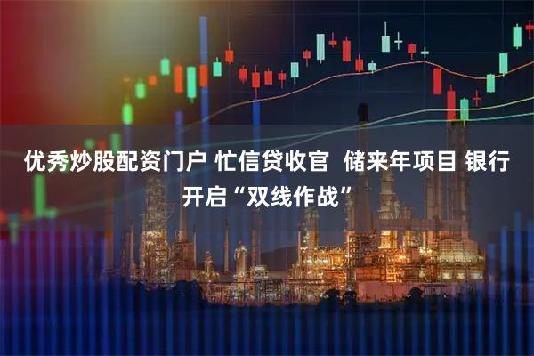 优秀炒股配资门户 忙信贷收官  储来年项目 银行开启“双线作战”