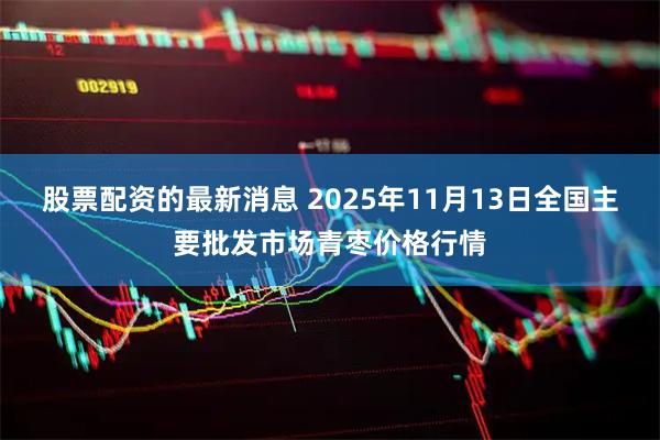 股票配资的最新消息 2025年11月13日全国主要批发市场青枣价格行情
