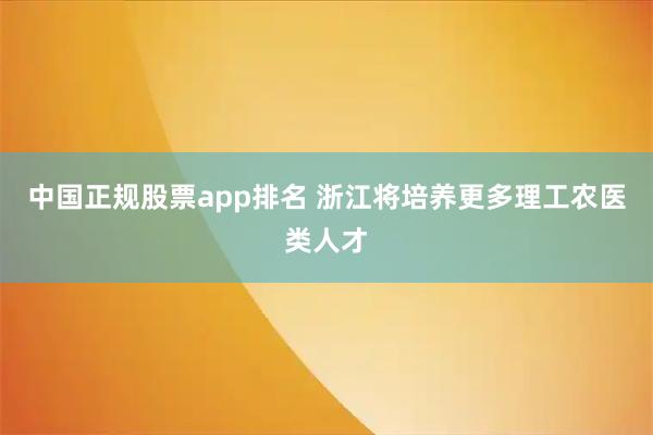中国正规股票app排名 浙江将培养更多理工农医类人才