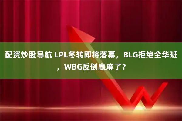 配资炒股导航 LPL冬转即将落幕，BLG拒绝全华班，WBG反倒赢麻了？