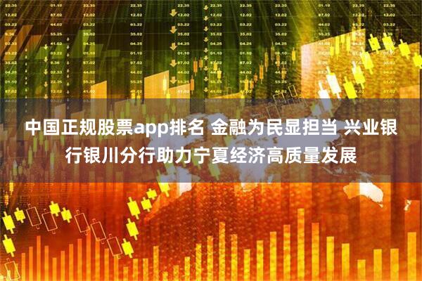 中国正规股票app排名 金融为民显担当 兴业银行银川分行助力宁夏经济高质量发展