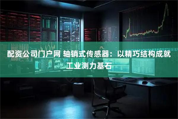 配资公司门户网 轴销式传感器：以精巧结构成就工业测力基石