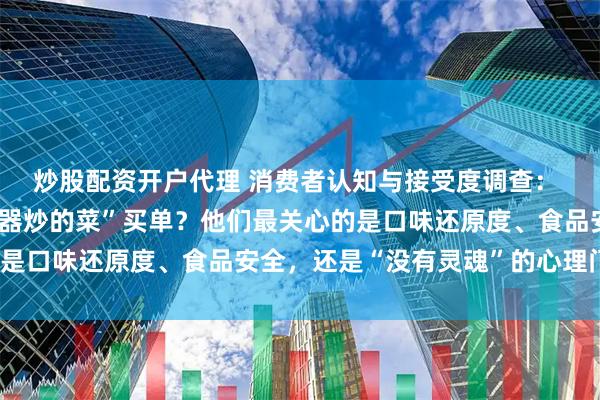 炒股配资开户代理 消费者认知与接受度调查： 消费者是否愿意为“机器炒的菜”买单？他们最关心的是口味还原度、食品安全，还是“没有灵魂”的心理门槛？