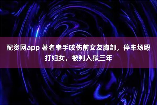 配资网app 著名拳手咬伤前女友胸部，停车场殴打妇女，被判入狱三年
