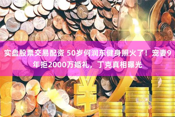 实盘股票交易配资 50岁何润东健身照火了！宠妻9年拒2000万婚礼，丁克真相曝光