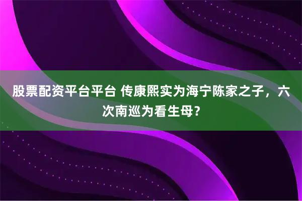 股票配资平台平台 传康熙实为海宁陈家之子，六次南巡为看生母？