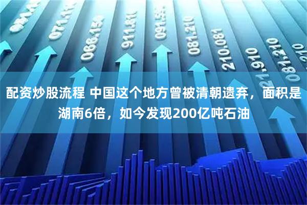 配资炒股流程 中国这个地方曾被清朝遗弃，面积是湖南6倍，如今发现200亿吨石油