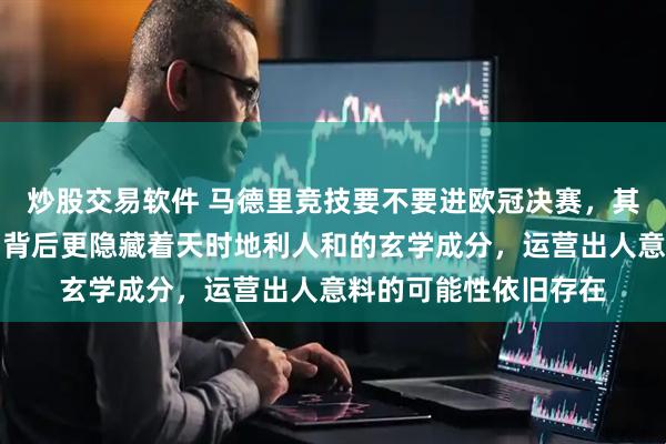 炒股交易软件 马德里竞技要不要进欧冠决赛，其实不仅看数据挺多，背后更隐藏着天时地利人和的玄学成分，运营出人意料的可能性依旧存在