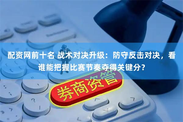 配资网前十名 战术对决升级：防守反击对决，看谁能把握比赛节奏夺得关键分？