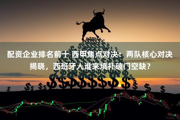 配资企业排名前十 西甲焦点对决：两队核心对决揭晓，西班牙人谁来填补破门空缺？