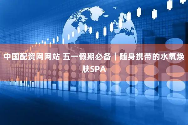 中国配资网网站 五一假期必备｜随身携带的水氧焕肤SPA