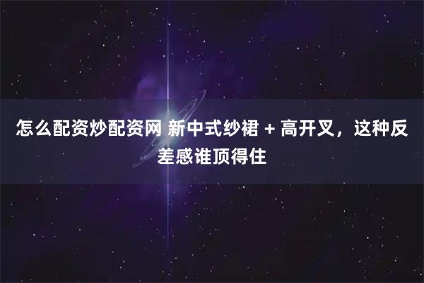 怎么配资炒配资网 新中式纱裙 + 高开叉，这种反差感谁顶得住