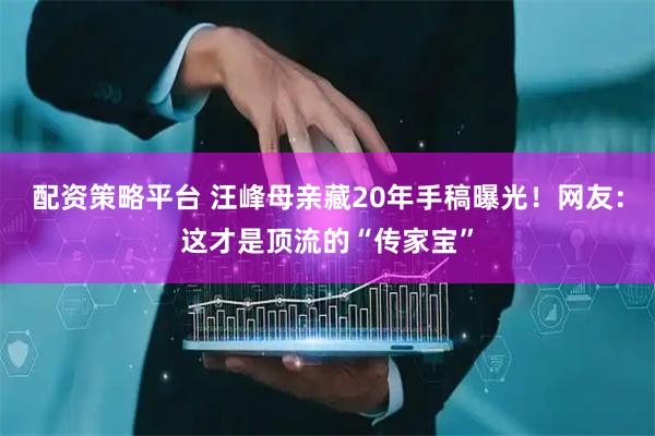 配资策略平台 汪峰母亲藏20年手稿曝光！网友：这才是顶流的“传家宝”