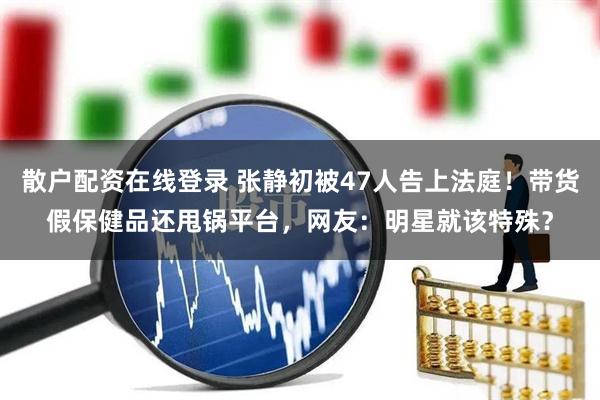 散户配资在线登录 张静初被47人告上法庭！带货假保健品还甩锅平台，网友：明星就该特殊？