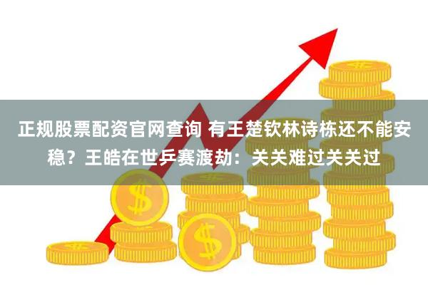 正规股票配资官网查询 有王楚钦林诗栋还不能安稳？王皓在世乒赛渡劫：关关难过关关过