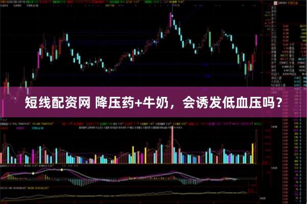 短线配资网 降压药+牛奶，会诱发低血压吗？