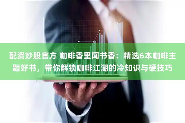 配资炒股官方 咖啡香里闻书香：精选6本咖啡主题好书，带你解锁咖啡江湖的冷知识与硬技巧