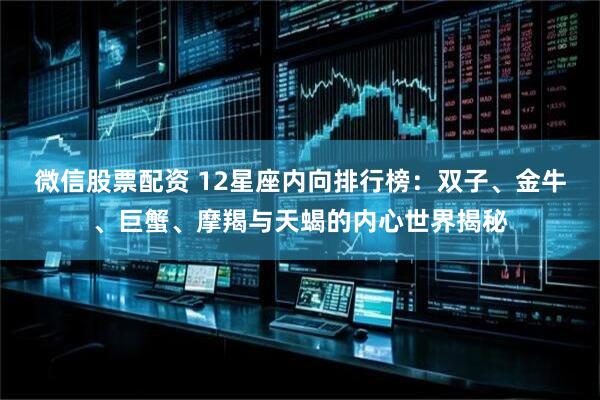 微信股票配资 12星座内向排行榜：双子、金牛、巨蟹、摩羯与天蝎的内心世界揭秘