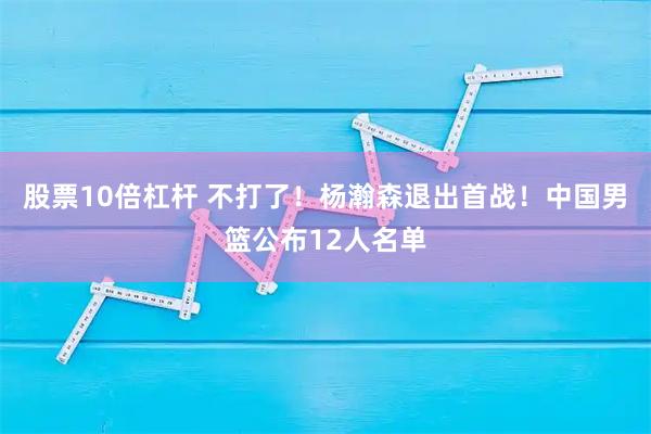 股票10倍杠杆 不打了！杨瀚森退出首战！中国男篮公布12人名单