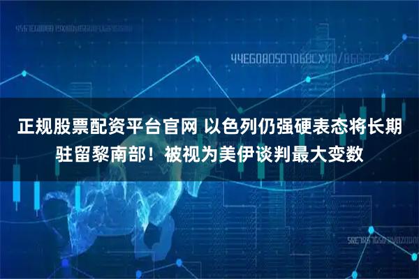 正规股票配资平台官网 以色列仍强硬表态将长期驻留黎南部！被视为美伊谈判最大变数