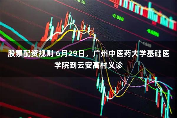 股票配资规则 6月29日，广州中医药大学基础医学院到云安高村义诊