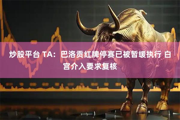 炒股平台 TA：巴洛贡红牌停赛已被暂缓执行 白宫介入要求复核