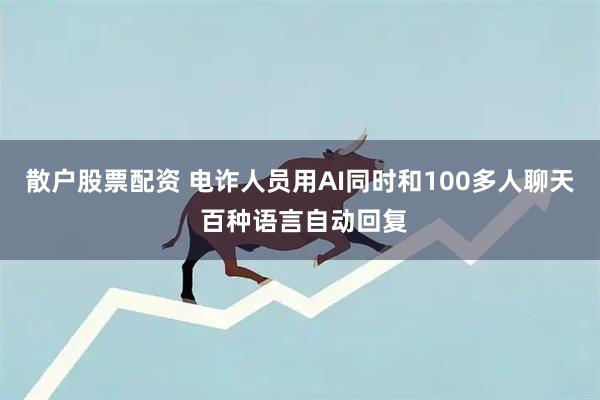 散户股票配资 电诈人员用AI同时和100多人聊天 百种语言自动回复