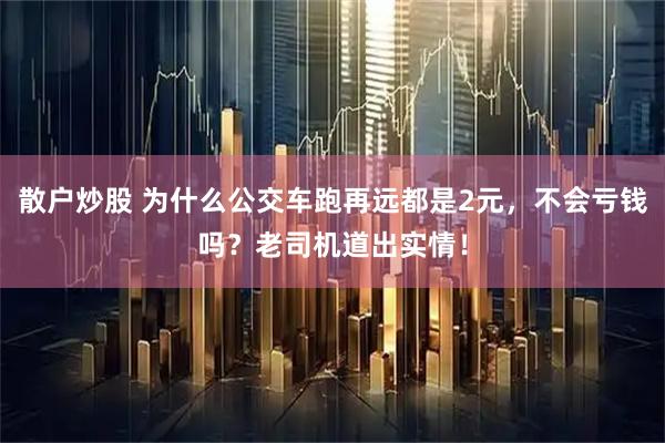 散户炒股 为什么公交车跑再远都是2元，不会亏钱吗？老司机道出实情！