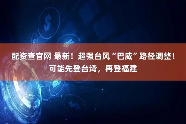 配资查官网 最新！超强台风“巴威”路径调整！可能先登台湾，再登福建