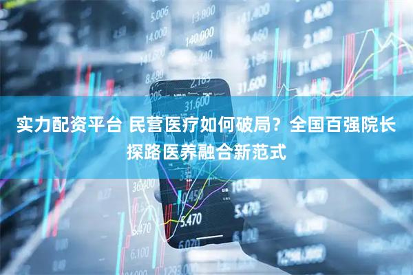 实力配资平台 民营医疗如何破局?全国百强院长探路医养融合新范式