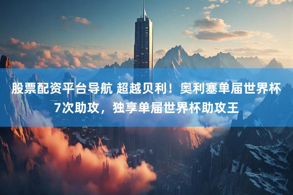 股票配资平台导航 超越贝利!奥利塞单届世界杯7次助攻,独享单届世界杯助攻王