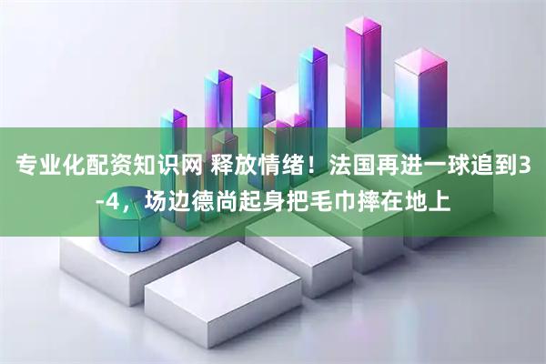 专业化配资知识网 释放情绪!法国再进一球追到3-4,场边德尚起身把毛巾摔在地上