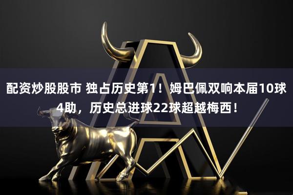 配资炒股股市 独占历史第1!姆巴佩双响本届10球4助,历史总进球22球超越梅西!