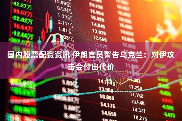 国内股票配资资讯 伊朗官员警告乌克兰：对伊攻击会付出代价