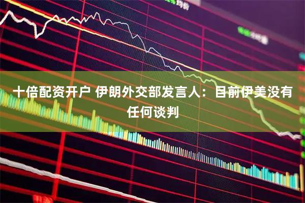 十倍配资开户 伊朗外交部发言人：目前伊美没有任何谈判