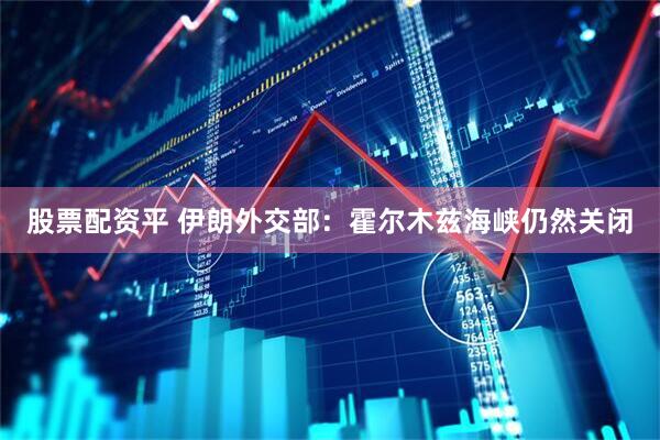 股票配资平 伊朗外交部：霍尔木兹海峡仍然关闭