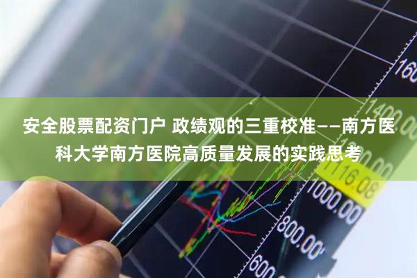 安全股票配资门户 政绩观的三重校准——南方医科大学南方医院高质量发展的实践思考