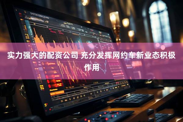 实力强大的配资公司 充分发挥网约车新业态积极作用