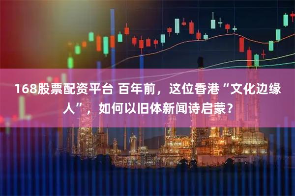 168股票配资平台 百年前,这位香港“文化边缘人”,如何以旧体新闻诗启蒙?