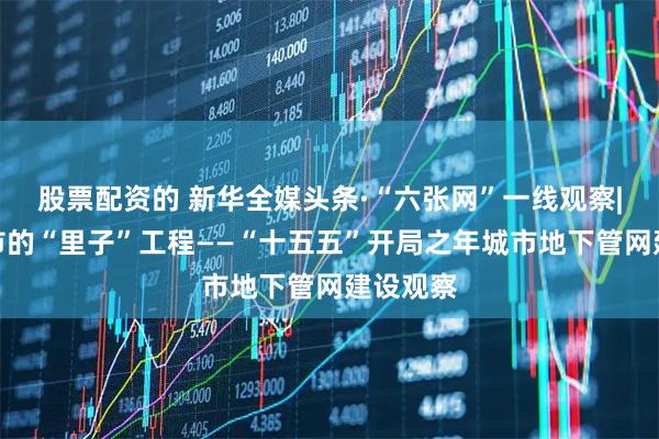 股票配资的 新华全媒头条·“六张网”一线观察|建好城市的“里子”工程——“十五五”开局之年城市地下管网建设观察