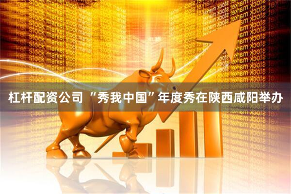 杠杆配资公司 “秀我中国”年度秀在陕西咸阳举办
