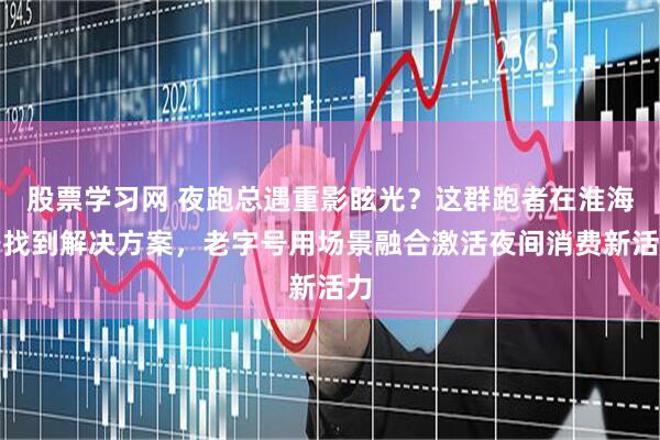 股票学习网 夜跑总遇重影眩光？这群跑者在淮海路找到解决方案，老字号用场景融合激活夜间消费新活力