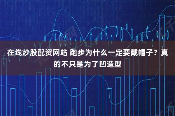 在线炒股配资网站 跑步为什么一定要戴帽子?真的不只是为了凹造型