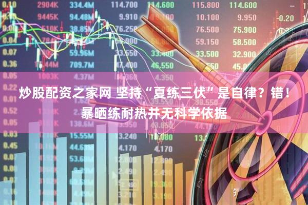 炒股配资之家网 坚持“夏练三伏”是自律？错！暴晒练耐热并无科学依据